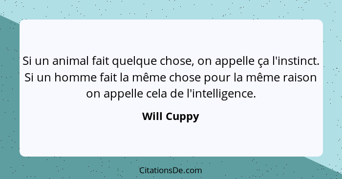 Si un animal fait quelque chose, on appelle ça l'instinct. Si un homme fait la même chose pour la même raison on appelle cela de l'intell... - Will Cuppy