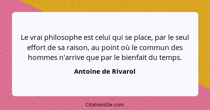Le vrai philosophe est celui qui se place, par le seul effort de sa raison, au point où le commun des hommes n'arrive que par le... - Antoine de Rivarol