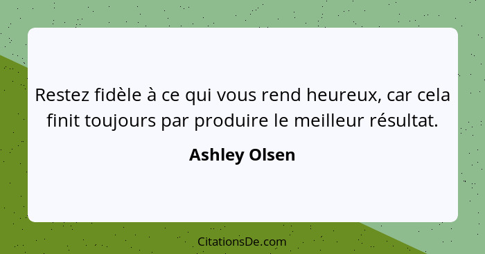 Restez fidèle à ce qui vous rend heureux, car cela finit toujours par produire le meilleur résultat.... - Ashley Olsen