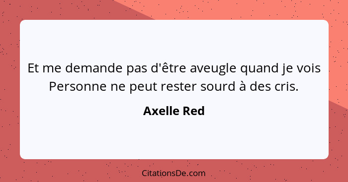 Et me demande pas d'être aveugle quand je vois Personne ne peut rester sourd à des cris.... - Axelle Red