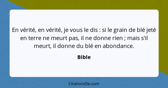 En vérité, en vérité, je vous le dis : si le grain de blé jeté en terre ne meurt pas, il ne donne rien ; mais s'il meurt, il donne d... - Bible