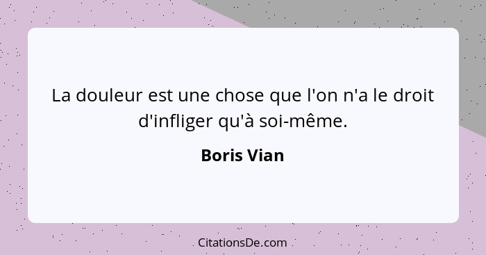 La douleur est une chose que l'on n'a le droit d'infliger qu'à soi-même.... - Boris Vian