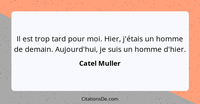 Il est trop tard pour moi. Hier, j'étais un homme de demain. Aujourd'hui, je suis un homme d'hier.... - Catel Muller