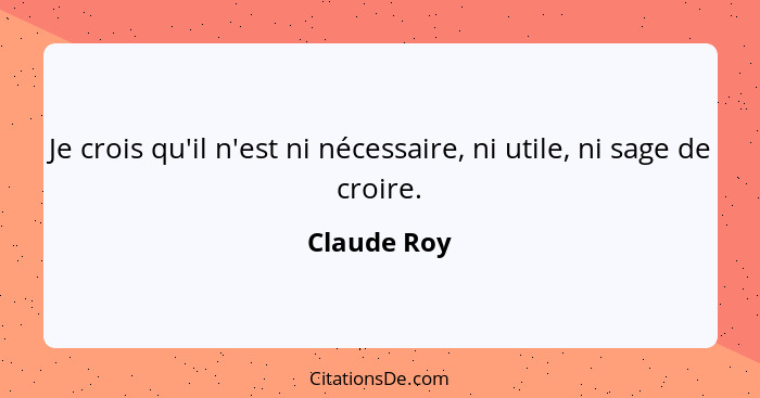 Je crois qu'il n'est ni nécessaire, ni utile, ni sage de croire.... - Claude Roy