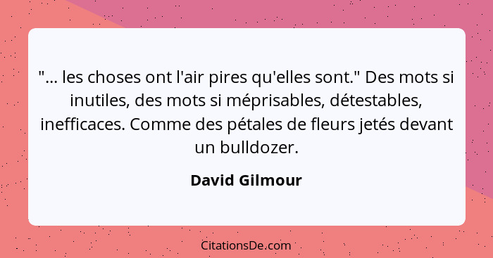 "... les choses ont l'air pires qu'elles sont." Des mots si inutiles, des mots si méprisables, détestables, inefficaces. Comme des pét... - David Gilmour