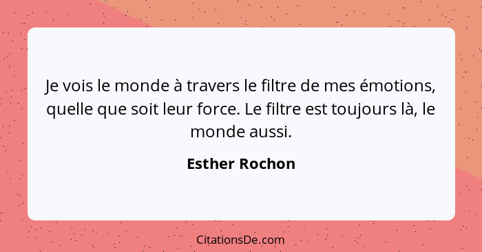 Je vois le monde à travers le filtre de mes émotions, quelle que soit leur force. Le filtre est toujours là, le monde aussi.... - Esther Rochon