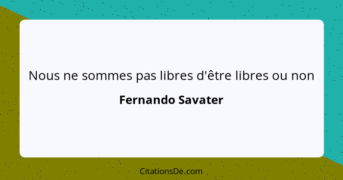 Nous ne sommes pas libres d'être libres ou non... - Fernando Savater