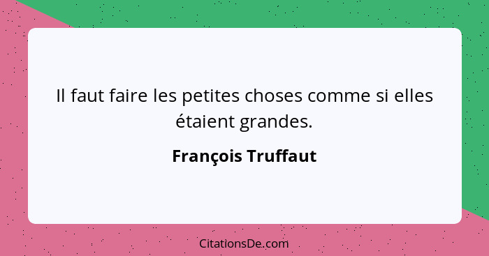 Il faut faire les petites choses comme si elles étaient grandes.... - François Truffaut