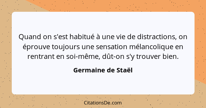 Quand on s'est habitué à une vie de distractions, on éprouve toujours une sensation mélancolique en rentrant en soi-même, dût-on s... - Germaine de Staël