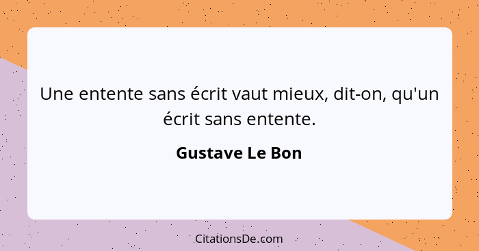 Une entente sans écrit vaut mieux, dit-on, qu'un écrit sans entente.... - Gustave Le Bon