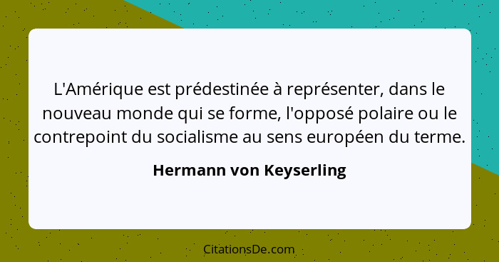 L'Amérique est prédestinée à représenter, dans le nouveau monde qui se forme, l'opposé polaire ou le contrepoint du socialism... - Hermann von Keyserling