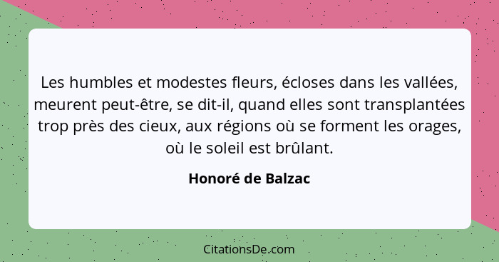 Les humbles et modestes fleurs, écloses dans les vallées, meurent peut-être, se dit-il, quand elles sont transplantées trop près de... - Honoré de Balzac