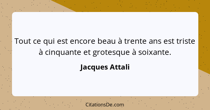 Tout ce qui est encore beau à trente ans est triste à cinquante et grotesque à soixante.... - Jacques Attali