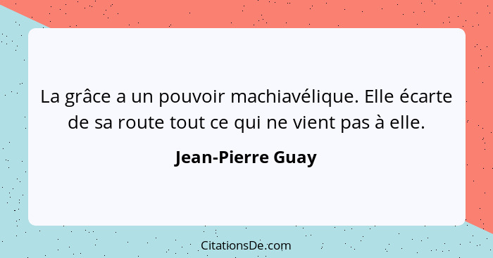 La grâce a un pouvoir machiavélique. Elle écarte de sa route tout ce qui ne vient pas à elle.... - Jean-Pierre Guay