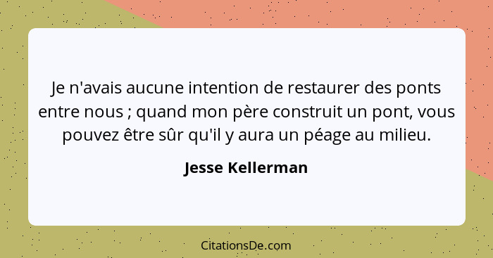 Je n'avais aucune intention de restaurer des ponts entre nous ; quand mon père construit un pont, vous pouvez être sûr qu'il y... - Jesse Kellerman