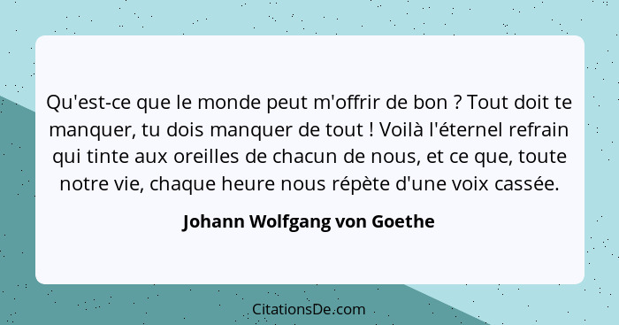 Qu'est-ce que le monde peut m'offrir de bon ? Tout doit te manquer, tu dois manquer de tout ! Voilà l'éternel r... - Johann Wolfgang von Goethe