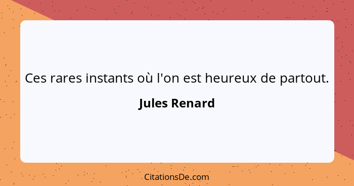 Ces rares instants où l'on est heureux de partout.... - Jules Renard