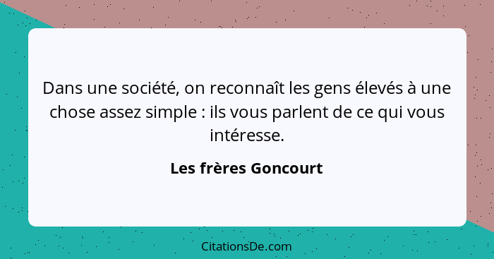 Dans une société, on reconnaît les gens élevés à une chose assez simple : ils vous parlent de ce qui vous intéresse.... - Les frères Goncourt