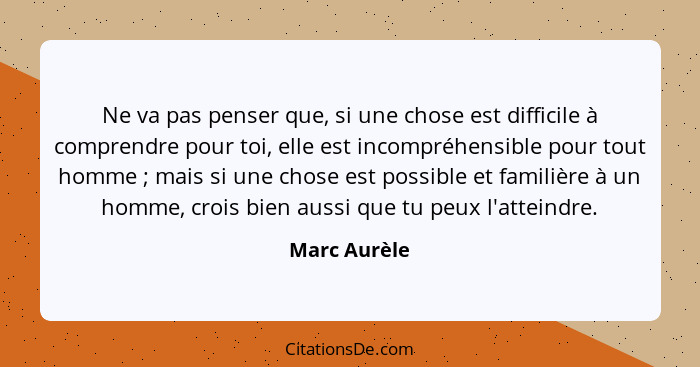 Ne va pas penser que, si une chose est difficile à comprendre pour toi, elle est incompréhensible pour tout homme ; mais si une cho... - Marc Aurèle