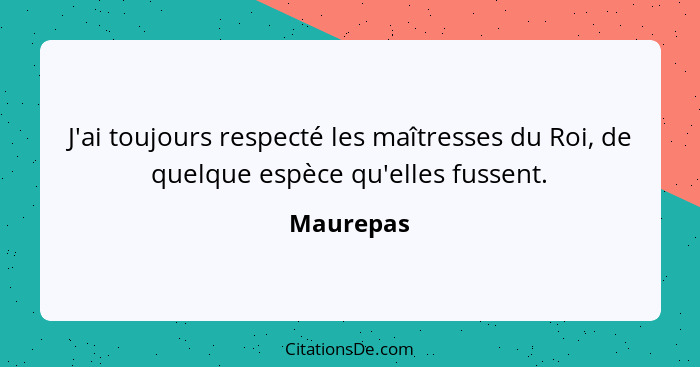 J'ai toujours respecté les maîtresses du Roi, de quelque espèce qu'elles fussent.... - Maurepas