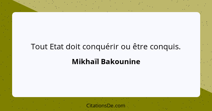 Tout Etat doit conquérir ou être conquis.... - Mikhaïl Bakounine