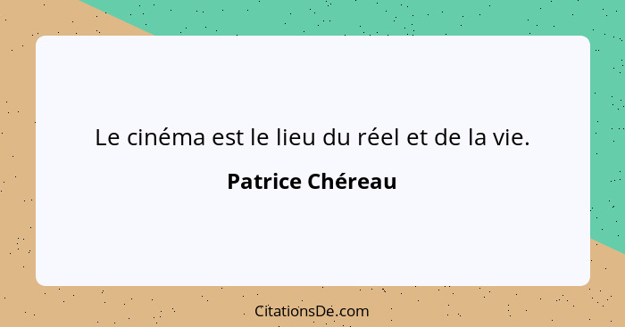 Le cinéma est le lieu du réel et de la vie.... - Patrice Chéreau