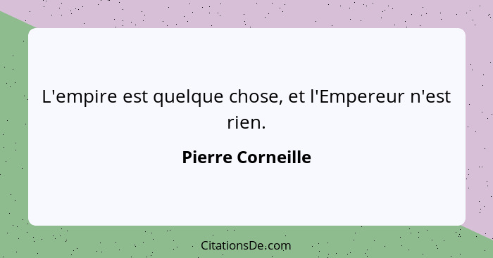 L'empire est quelque chose, et l'Empereur n'est rien.... - Pierre Corneille