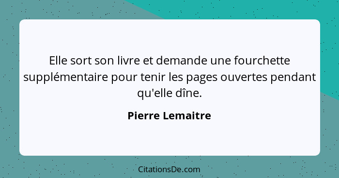 Elle sort son livre et demande une fourchette supplémentaire pour tenir les pages ouvertes pendant qu'elle dîne.... - Pierre Lemaitre