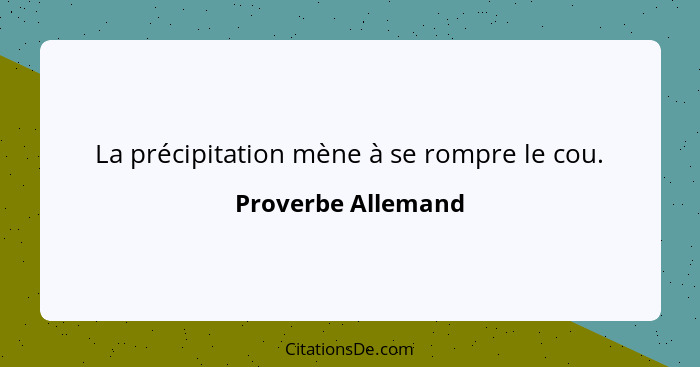 La précipitation mène à se rompre le cou.... - Proverbe Allemand