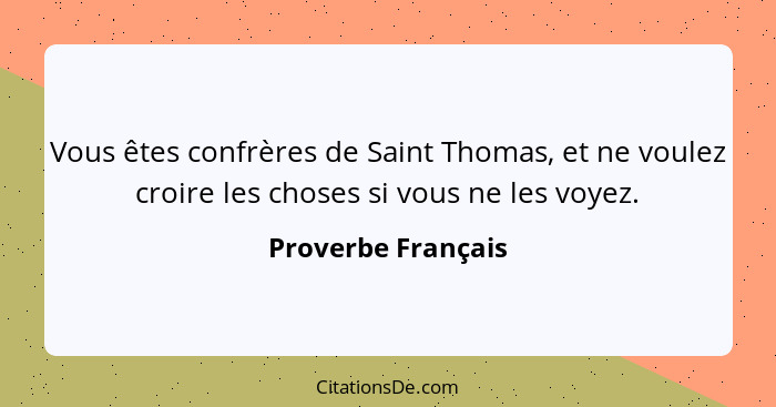 Vous êtes confrères de Saint Thomas, et ne voulez croire les choses si vous ne les voyez.... - Proverbe Français