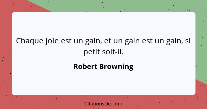 Chaque joie est un gain, et un gain est un gain, si petit soit-il.... - Robert Browning