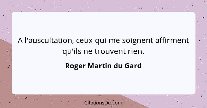 A l'auscultation, ceux qui me soignent affirment qu'ils ne trouvent rien.... - Roger Martin du Gard