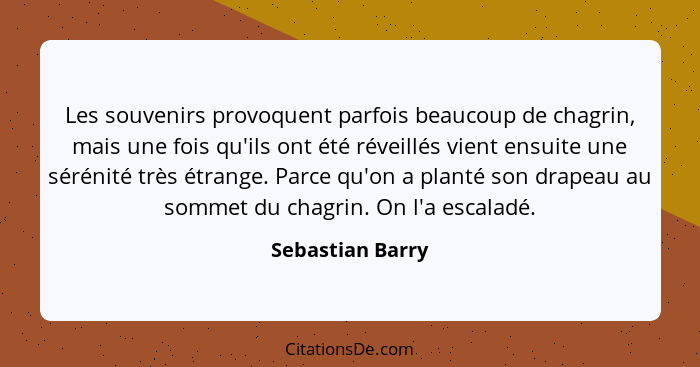 Les souvenirs provoquent parfois beaucoup de chagrin, mais une fois qu'ils ont été réveillés vient ensuite une sérénité très étrange... - Sebastian Barry