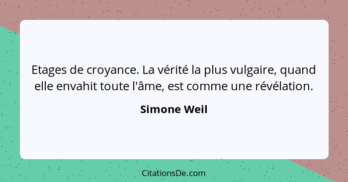 Etages de croyance. La vérité la plus vulgaire, quand elle envahit toute l'âme, est comme une révélation.... - Simone Weil