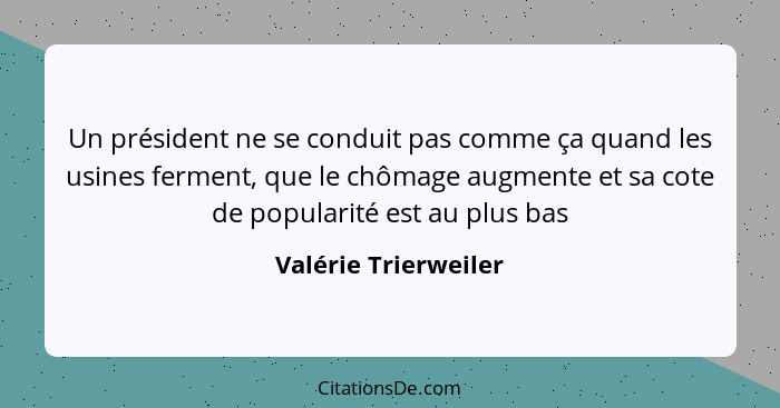 Un président ne se conduit pas comme ça quand les usines ferment, que le chômage augmente et sa cote de popularité est au plus b... - Valérie Trierweiler