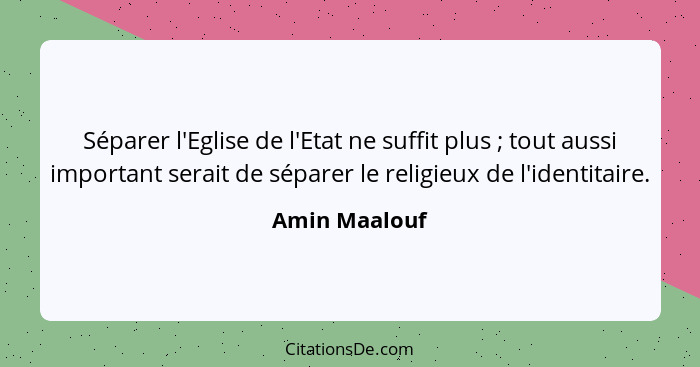 Séparer l'Eglise de l'Etat ne suffit plus ; tout aussi important serait de séparer le religieux de l'identitaire.... - Amin Maalouf