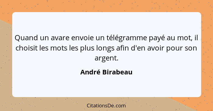 Quand un avare envoie un télégramme payé au mot, il choisit les mots les plus longs afin d'en avoir pour son argent.... - André Birabeau