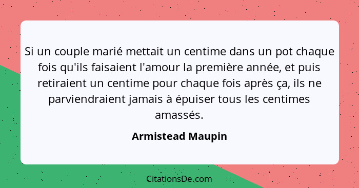 Si un couple marié mettait un centime dans un pot chaque fois qu'ils faisaient l'amour la première année, et puis retiraient un cen... - Armistead Maupin