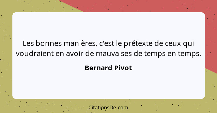 Les bonnes manières, c'est le prétexte de ceux qui voudraient en avoir de mauvaises de temps en temps.... - Bernard Pivot