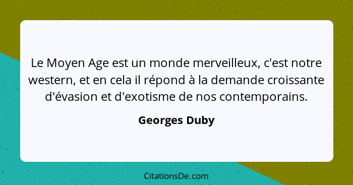 Le Moyen Age est un monde merveilleux, c'est notre western, et en cela il répond à la demande croissante d'évasion et d'exotisme de nos... - Georges Duby