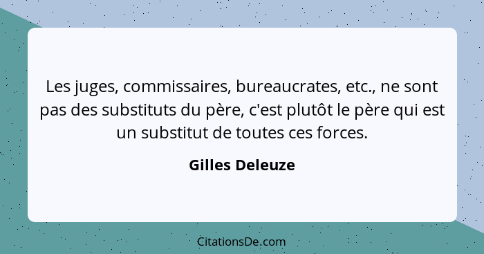 Les juges, commissaires, bureaucrates, etc., ne sont pas des substituts du père, c'est plutôt le père qui est un substitut de toutes... - Gilles Deleuze