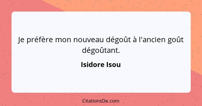 Je préfère mon nouveau dégoût à l'ancien goût dégoûtant.... - Isidore Isou