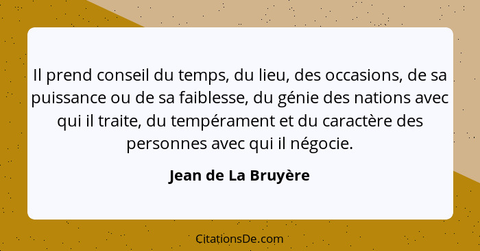 Il prend conseil du temps, du lieu, des occasions, de sa puissance ou de sa faiblesse, du génie des nations avec qui il traite, d... - Jean de La Bruyère