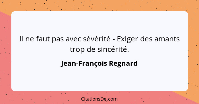 Il ne faut pas avec sévérité - Exiger des amants trop de sincérité.... - Jean-François Regnard