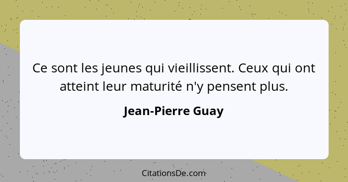 Ce sont les jeunes qui vieillissent. Ceux qui ont atteint leur maturité n'y pensent plus.... - Jean-Pierre Guay