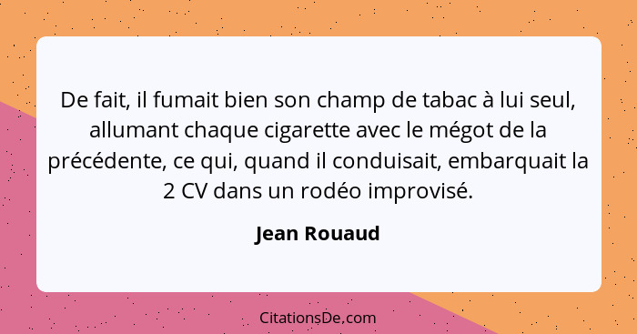 De fait, il fumait bien son champ de tabac à lui seul, allumant chaque cigarette avec le mégot de la précédente, ce qui, quand il condui... - Jean Rouaud