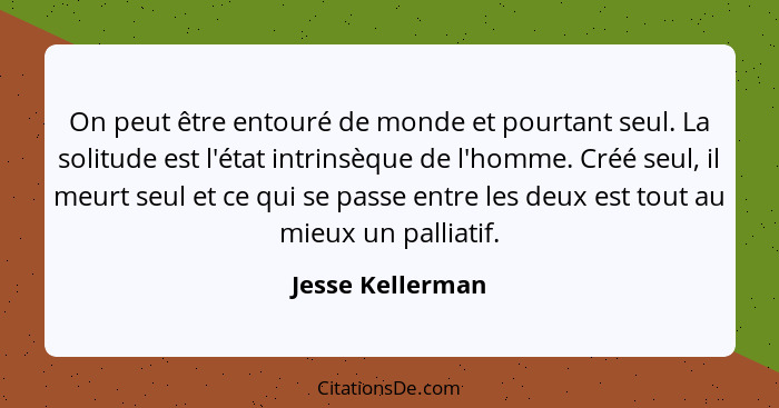 On peut être entouré de monde et pourtant seul. La solitude est l'état intrinsèque de l'homme. Créé seul, il meurt seul et ce qui se... - Jesse Kellerman