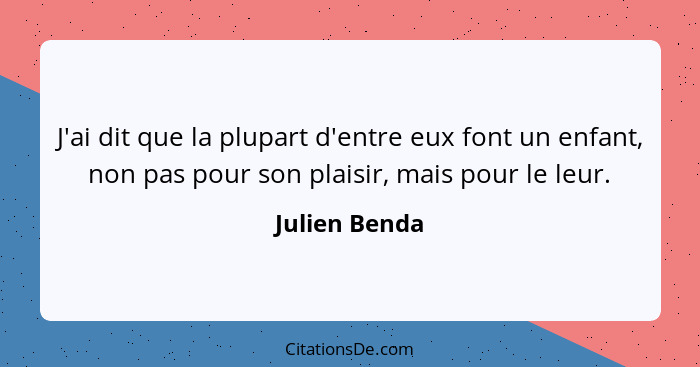 J'ai dit que la plupart d'entre eux font un enfant, non pas pour son plaisir, mais pour le leur.... - Julien Benda