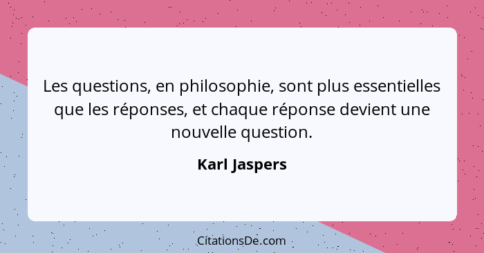 Les questions, en philosophie, sont plus essentielles que les réponses, et chaque réponse devient une nouvelle question.... - Karl Jaspers