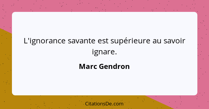 L'ignorance savante est supérieure au savoir ignare.... - Marc Gendron